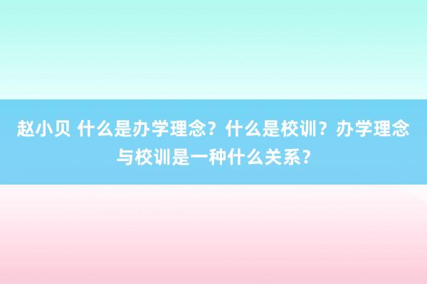 赵小贝 什么是办学理念？什么是校训？办学理念与校训是一种什么关系？