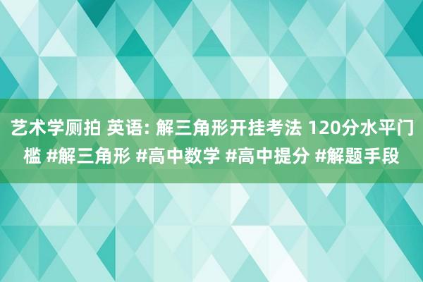 艺术学厕拍 英语: 解三角形开挂考法 120分水平门槛 #解三角形 #高中数学 #高中提分 #解题手段