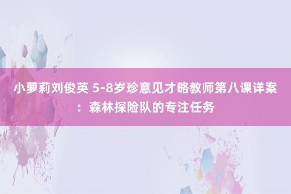 小萝莉刘俊英 5-8岁珍意见才略教师第八课详案：森林探险队的专注任务