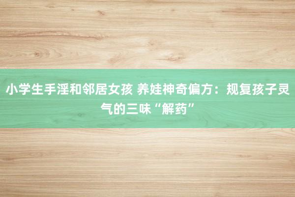 小学生手淫和邻居女孩 养娃神奇偏方：规复孩子灵气的三味“解药”