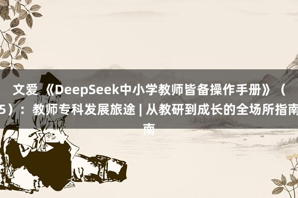 文爱 《DeepSeek中小学教师皆备操作手册》（5）：教师专科发展旅途 | 从教研到成长的全场所指南