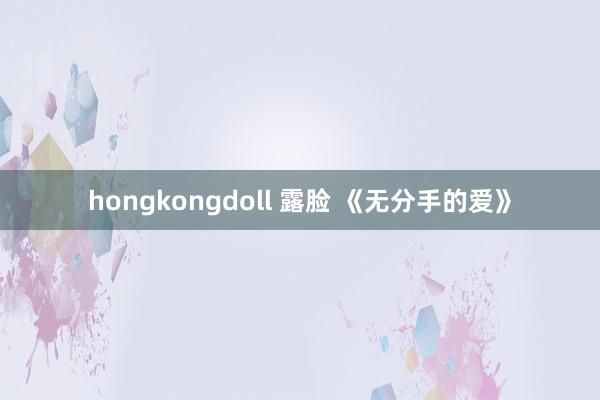 hongkongdoll 露脸 《无分手的爱》