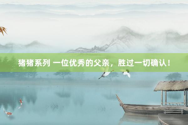 猪猪系列 一位优秀的父亲，胜过一切确认！
