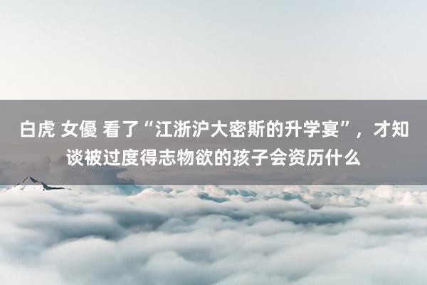 白虎 女優 看了“江浙沪大密斯的升学宴”，才知谈被过度得志物欲的孩子会资历什么