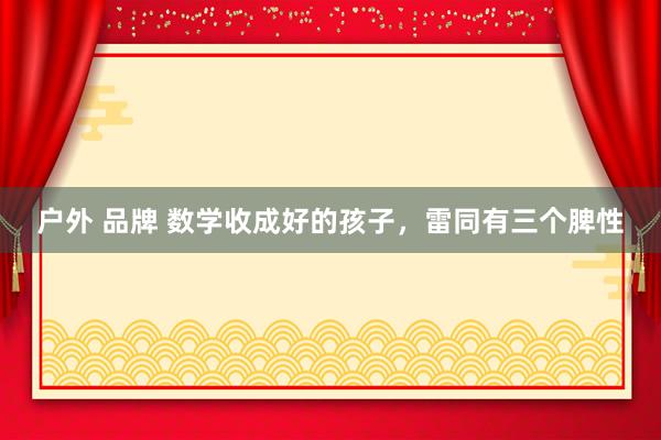 户外 品牌 数学收成好的孩子，雷同有三个脾性