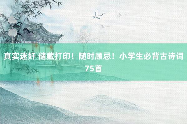 真实迷奸 储藏打印！随时顾忌！小学生必背古诗词75首