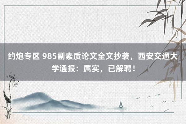 约炮专区 985副素质论文全文抄袭，西安交通大学通报：属实，已解聘！