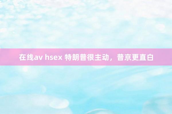 在线av hsex 特朗普很主动，普京更直白