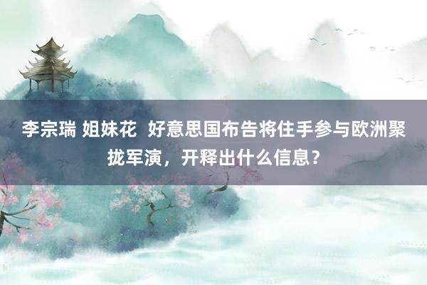 李宗瑞 姐妹花  好意思国布告将住手参与欧洲聚拢军演，开释出什么信息？