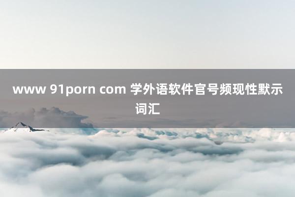 www 91porn com 学外语软件官号频现性默示词汇