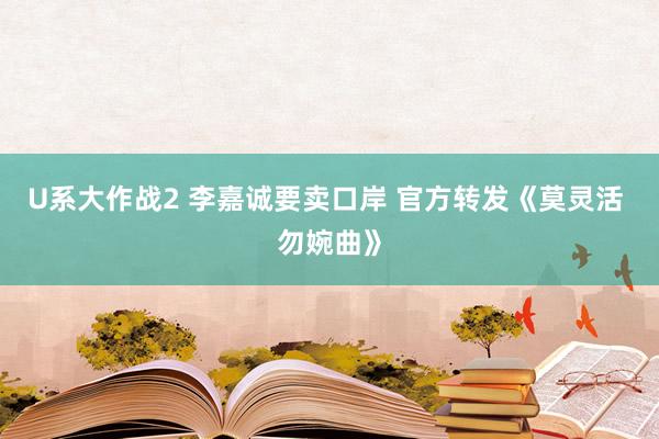 U系大作战2 李嘉诚要卖口岸 官方转发《莫灵活 勿婉曲》