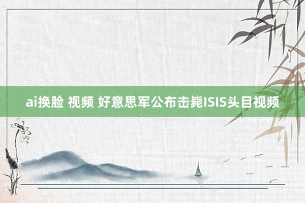 ai换脸 视频 好意思军公布击毙ISIS头目视频